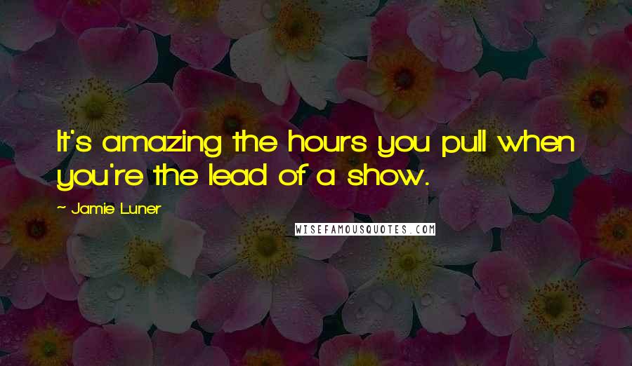 Jamie Luner Quotes: It's amazing the hours you pull when you're the lead of a show.