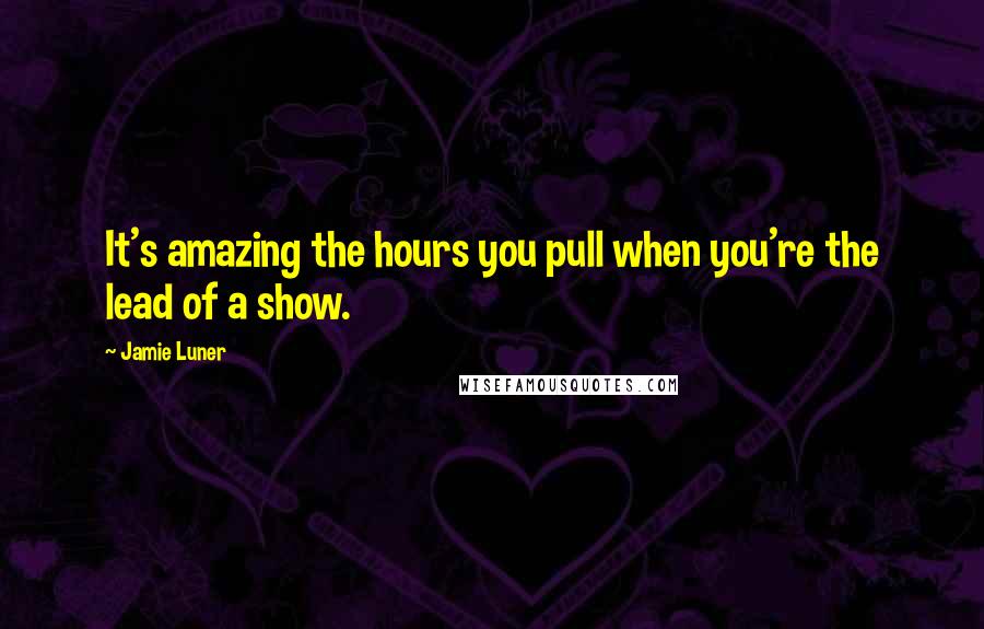 Jamie Luner Quotes: It's amazing the hours you pull when you're the lead of a show.