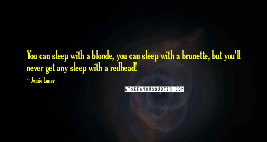 Jamie Luner Quotes: You can sleep with a blonde, you can sleep with a brunette, but you'll never get any sleep with a redhead!