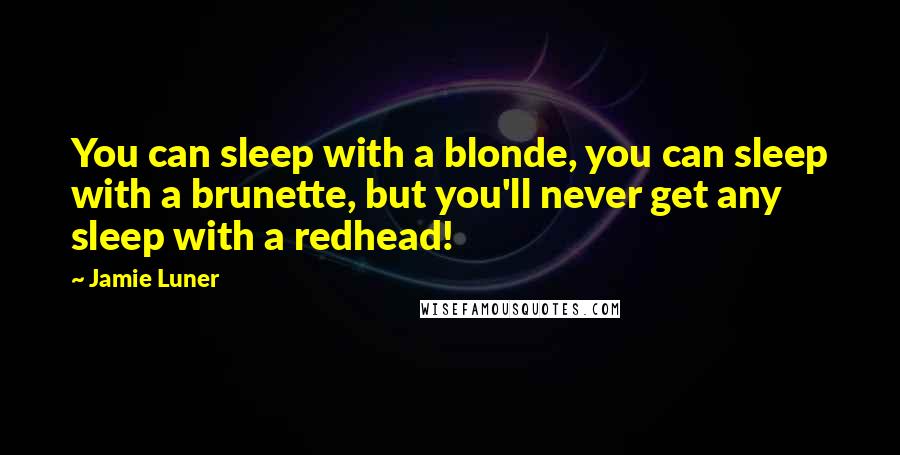 Jamie Luner Quotes: You can sleep with a blonde, you can sleep with a brunette, but you'll never get any sleep with a redhead!