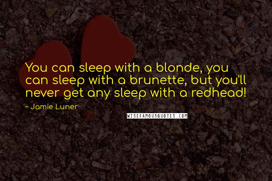 Jamie Luner Quotes: You can sleep with a blonde, you can sleep with a brunette, but you'll never get any sleep with a redhead!