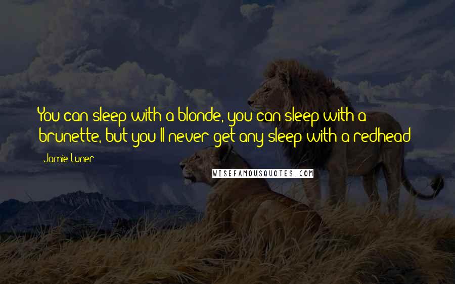 Jamie Luner Quotes: You can sleep with a blonde, you can sleep with a brunette, but you'll never get any sleep with a redhead!