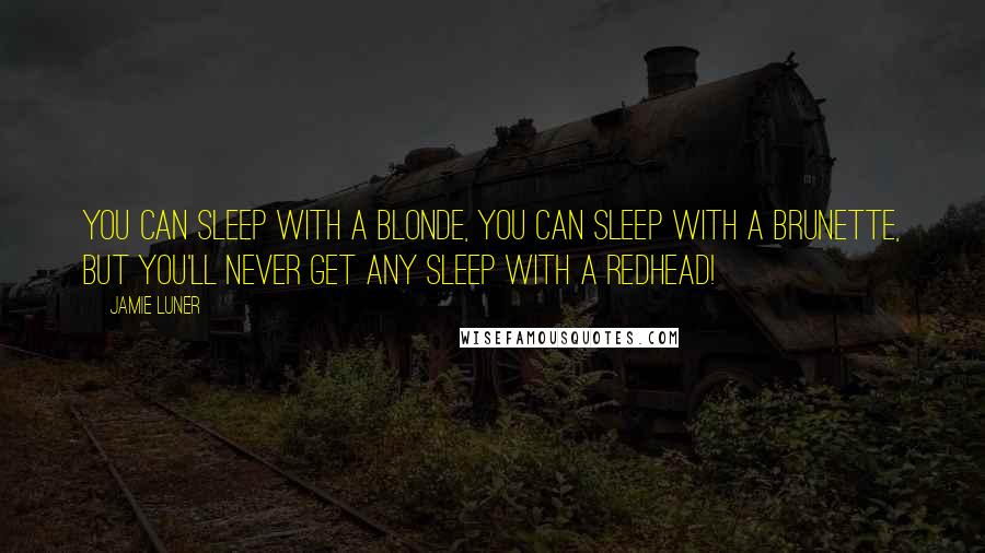 Jamie Luner Quotes: You can sleep with a blonde, you can sleep with a brunette, but you'll never get any sleep with a redhead!