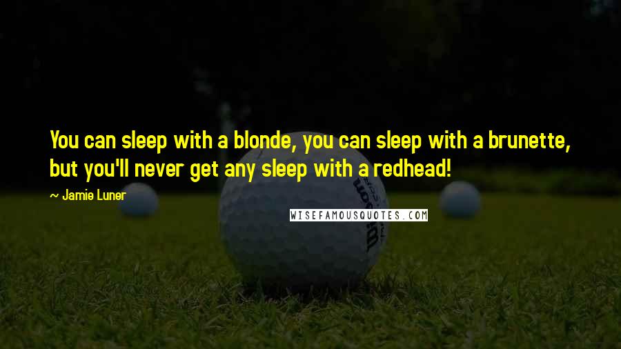 Jamie Luner Quotes: You can sleep with a blonde, you can sleep with a brunette, but you'll never get any sleep with a redhead!