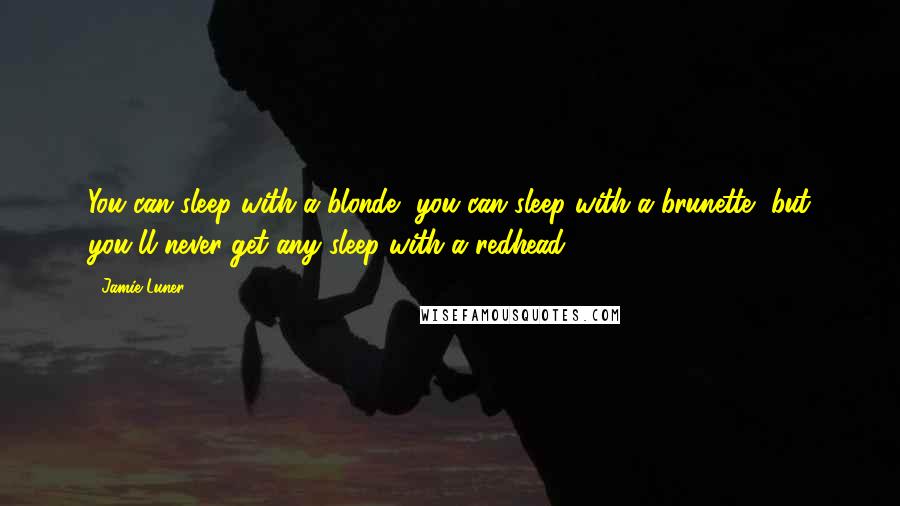 Jamie Luner Quotes: You can sleep with a blonde, you can sleep with a brunette, but you'll never get any sleep with a redhead!