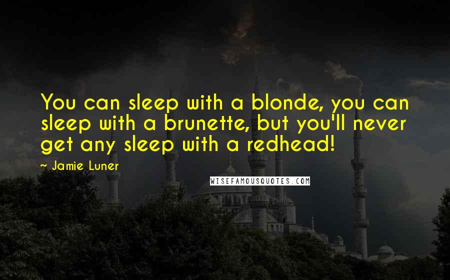 Jamie Luner Quotes: You can sleep with a blonde, you can sleep with a brunette, but you'll never get any sleep with a redhead!