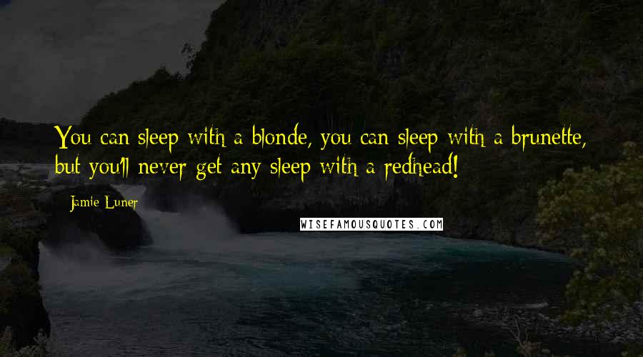 Jamie Luner Quotes: You can sleep with a blonde, you can sleep with a brunette, but you'll never get any sleep with a redhead!