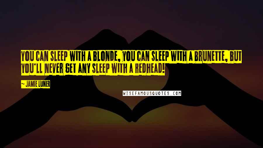 Jamie Luner Quotes: You can sleep with a blonde, you can sleep with a brunette, but you'll never get any sleep with a redhead!