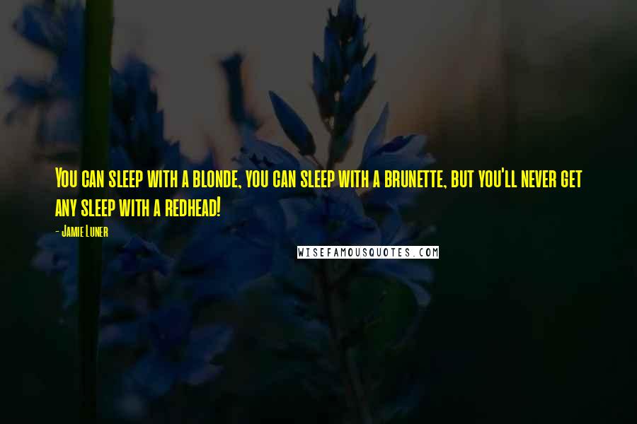 Jamie Luner Quotes: You can sleep with a blonde, you can sleep with a brunette, but you'll never get any sleep with a redhead!