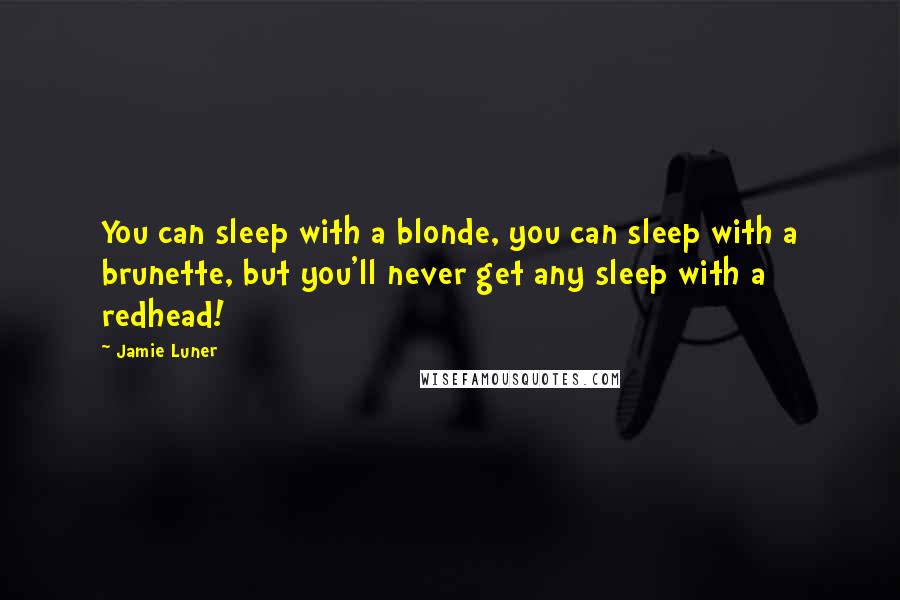 Jamie Luner Quotes: You can sleep with a blonde, you can sleep with a brunette, but you'll never get any sleep with a redhead!