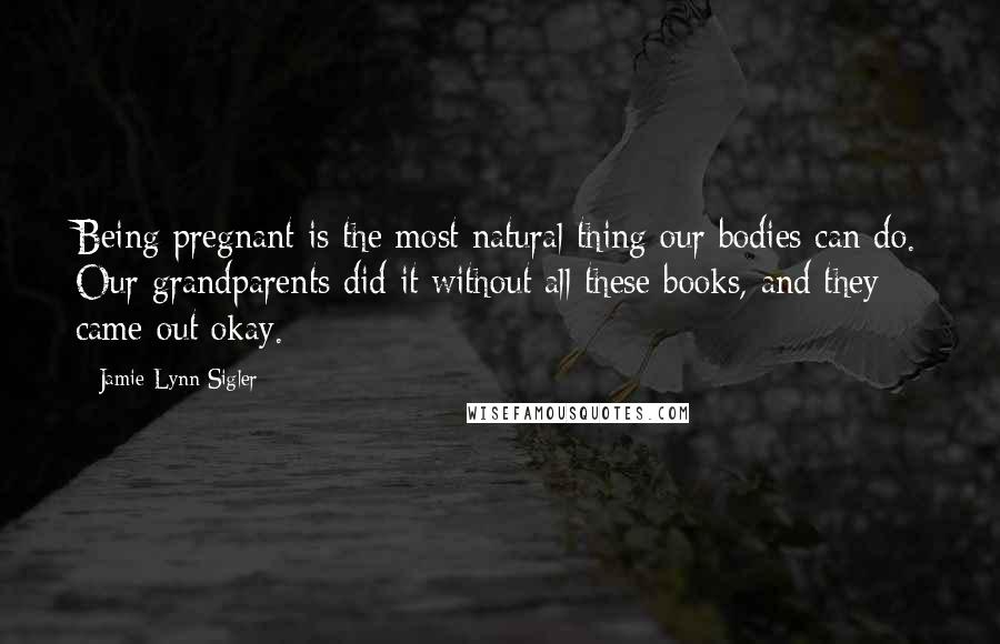 Jamie-Lynn Sigler Quotes: Being pregnant is the most natural thing our bodies can do. Our grandparents did it without all these books, and they came out okay.