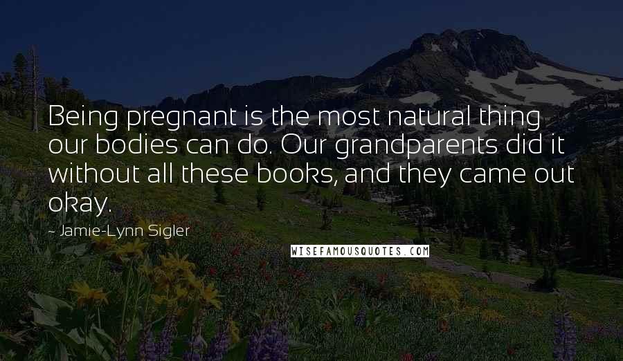 Jamie-Lynn Sigler Quotes: Being pregnant is the most natural thing our bodies can do. Our grandparents did it without all these books, and they came out okay.