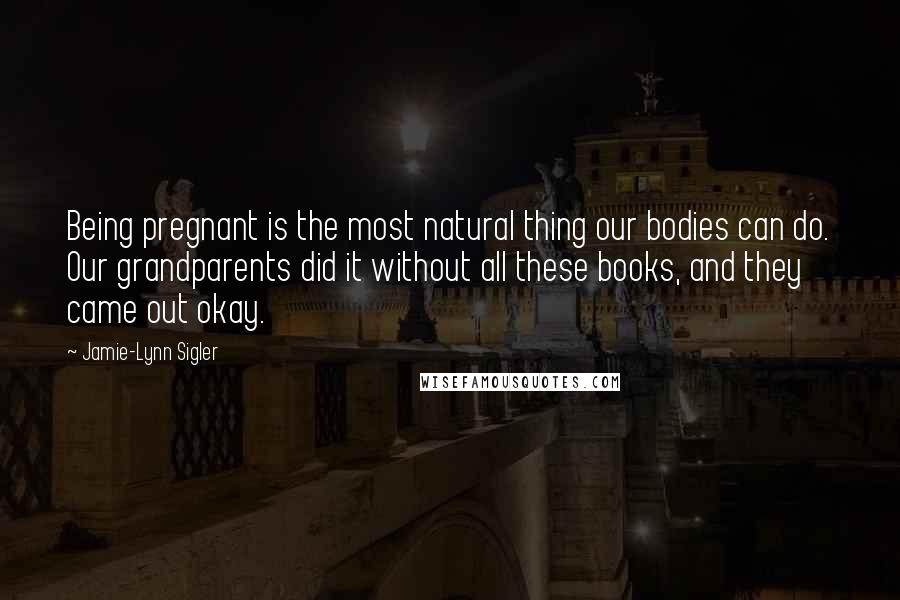Jamie-Lynn Sigler Quotes: Being pregnant is the most natural thing our bodies can do. Our grandparents did it without all these books, and they came out okay.