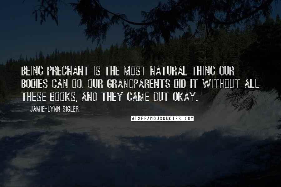 Jamie-Lynn Sigler Quotes: Being pregnant is the most natural thing our bodies can do. Our grandparents did it without all these books, and they came out okay.
