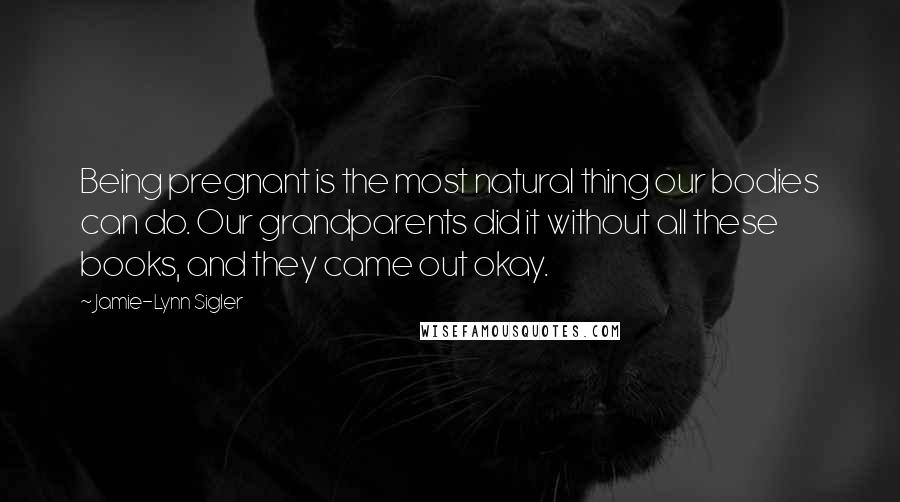 Jamie-Lynn Sigler Quotes: Being pregnant is the most natural thing our bodies can do. Our grandparents did it without all these books, and they came out okay.