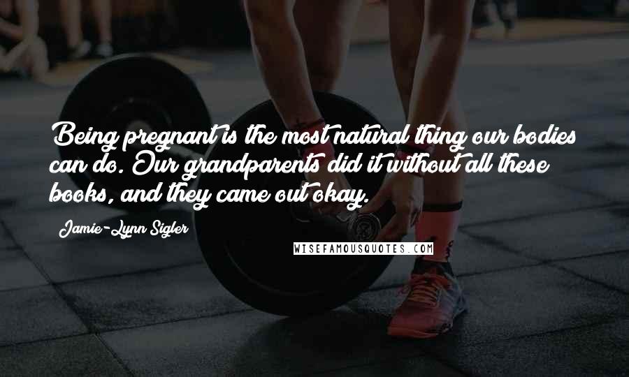 Jamie-Lynn Sigler Quotes: Being pregnant is the most natural thing our bodies can do. Our grandparents did it without all these books, and they came out okay.