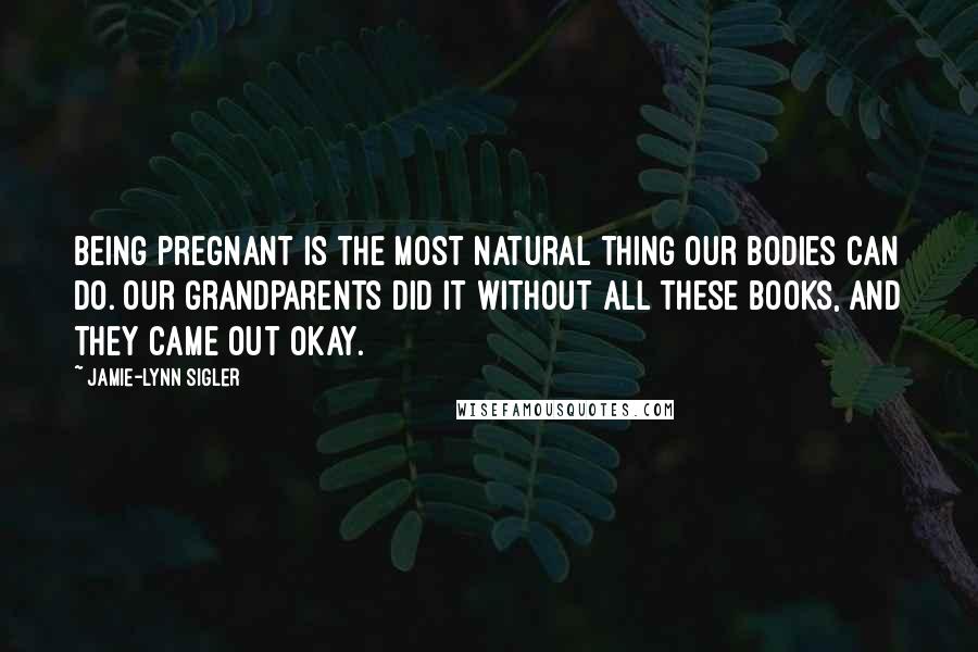 Jamie-Lynn Sigler Quotes: Being pregnant is the most natural thing our bodies can do. Our grandparents did it without all these books, and they came out okay.