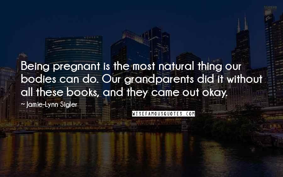 Jamie-Lynn Sigler Quotes: Being pregnant is the most natural thing our bodies can do. Our grandparents did it without all these books, and they came out okay.