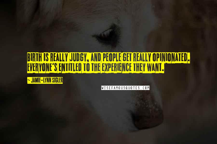 Jamie-Lynn Sigler Quotes: Birth is really judgy, and people get really opinionated. Everyone's entitled to the experience they want.