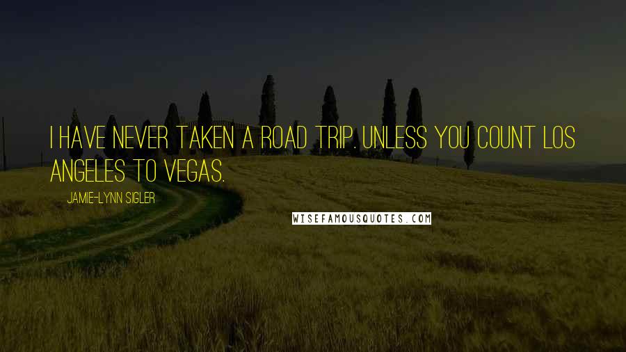 Jamie-Lynn Sigler Quotes: I have never taken a road trip. Unless you count Los Angeles to Vegas.