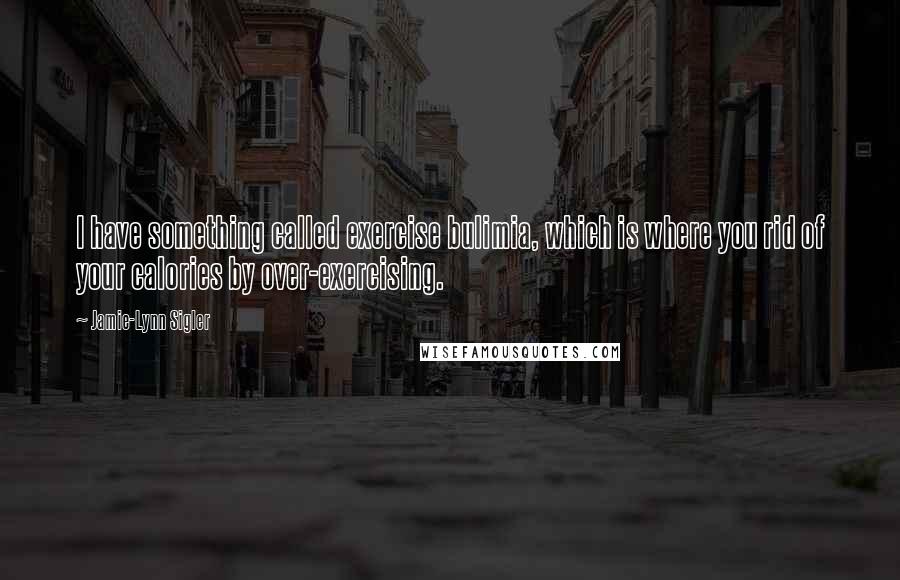 Jamie-Lynn Sigler Quotes: I have something called exercise bulimia, which is where you rid of your calories by over-exercising.