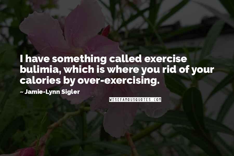 Jamie-Lynn Sigler Quotes: I have something called exercise bulimia, which is where you rid of your calories by over-exercising.