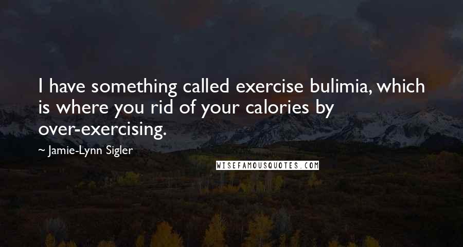 Jamie-Lynn Sigler Quotes: I have something called exercise bulimia, which is where you rid of your calories by over-exercising.