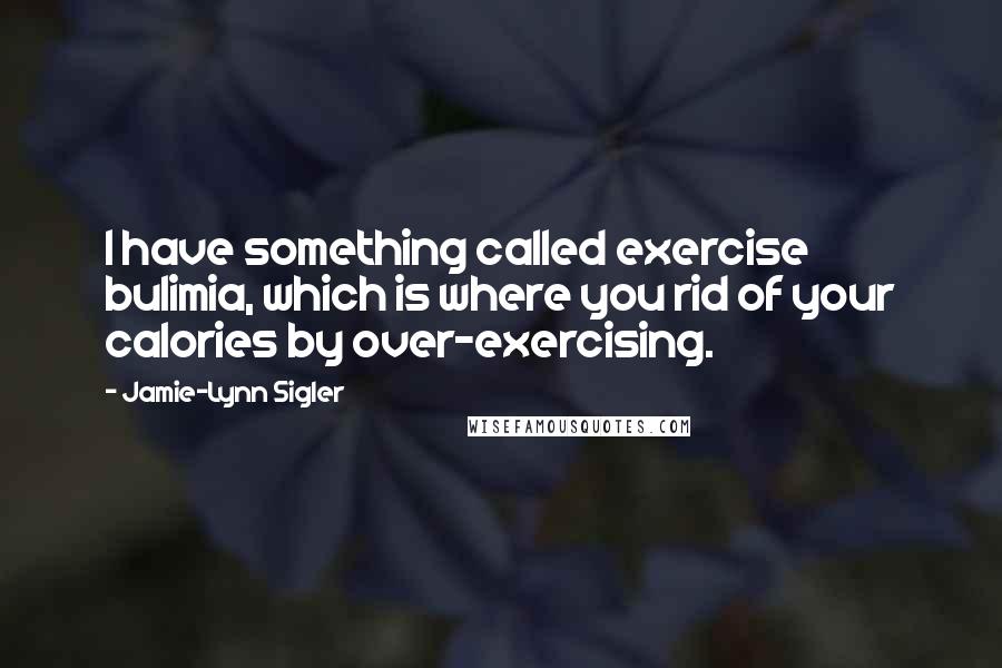 Jamie-Lynn Sigler Quotes: I have something called exercise bulimia, which is where you rid of your calories by over-exercising.