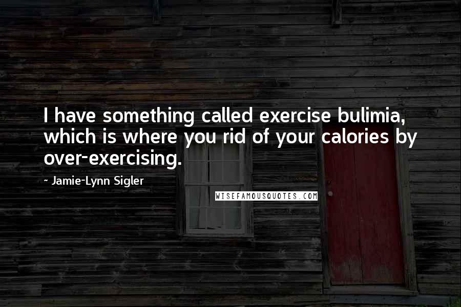 Jamie-Lynn Sigler Quotes: I have something called exercise bulimia, which is where you rid of your calories by over-exercising.