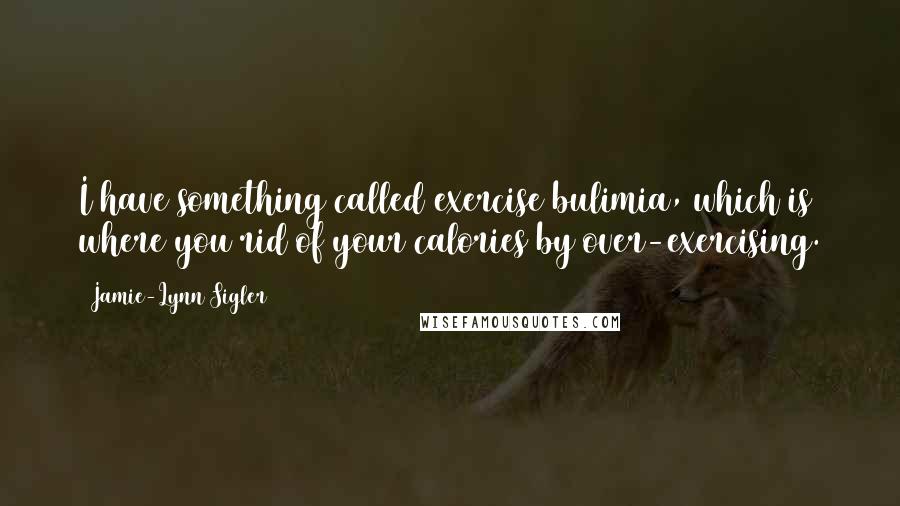 Jamie-Lynn Sigler Quotes: I have something called exercise bulimia, which is where you rid of your calories by over-exercising.