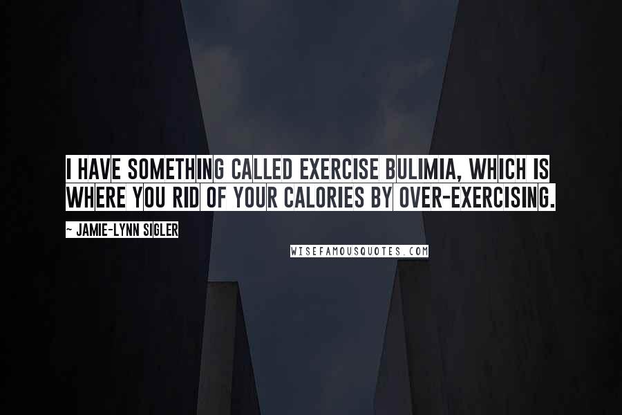 Jamie-Lynn Sigler Quotes: I have something called exercise bulimia, which is where you rid of your calories by over-exercising.