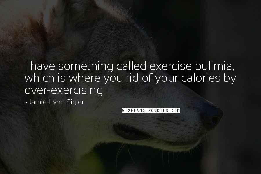 Jamie-Lynn Sigler Quotes: I have something called exercise bulimia, which is where you rid of your calories by over-exercising.