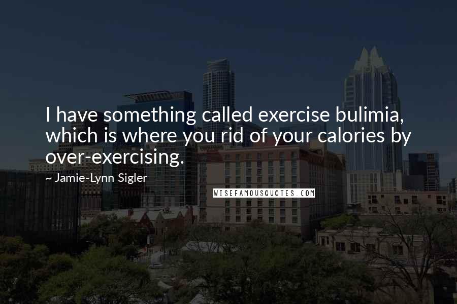Jamie-Lynn Sigler Quotes: I have something called exercise bulimia, which is where you rid of your calories by over-exercising.