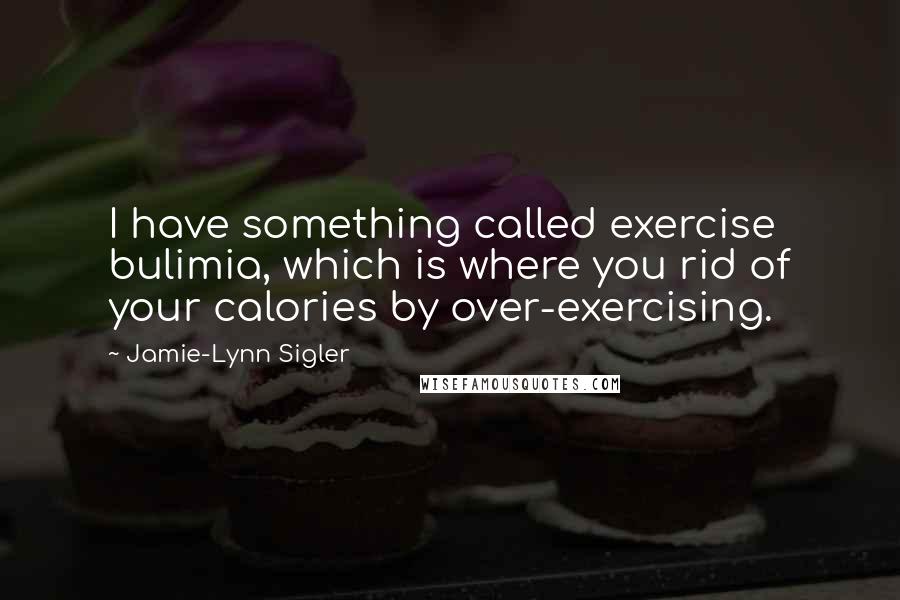 Jamie-Lynn Sigler Quotes: I have something called exercise bulimia, which is where you rid of your calories by over-exercising.