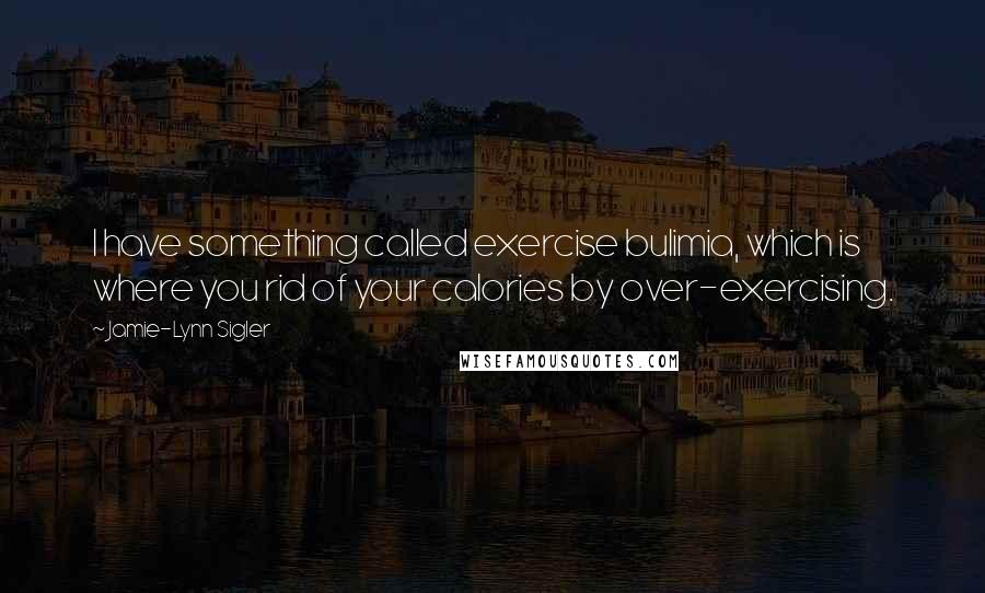 Jamie-Lynn Sigler Quotes: I have something called exercise bulimia, which is where you rid of your calories by over-exercising.