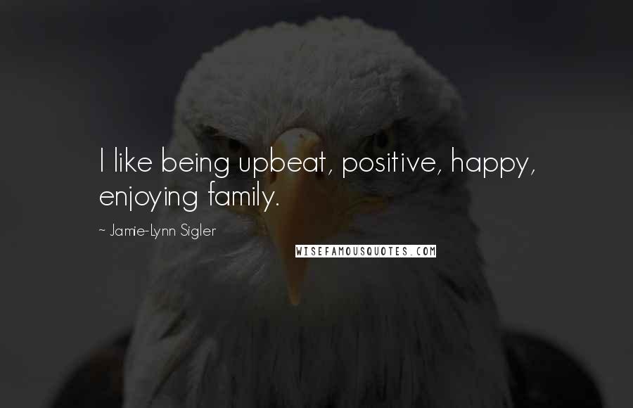 Jamie-Lynn Sigler Quotes: I like being upbeat, positive, happy, enjoying family.