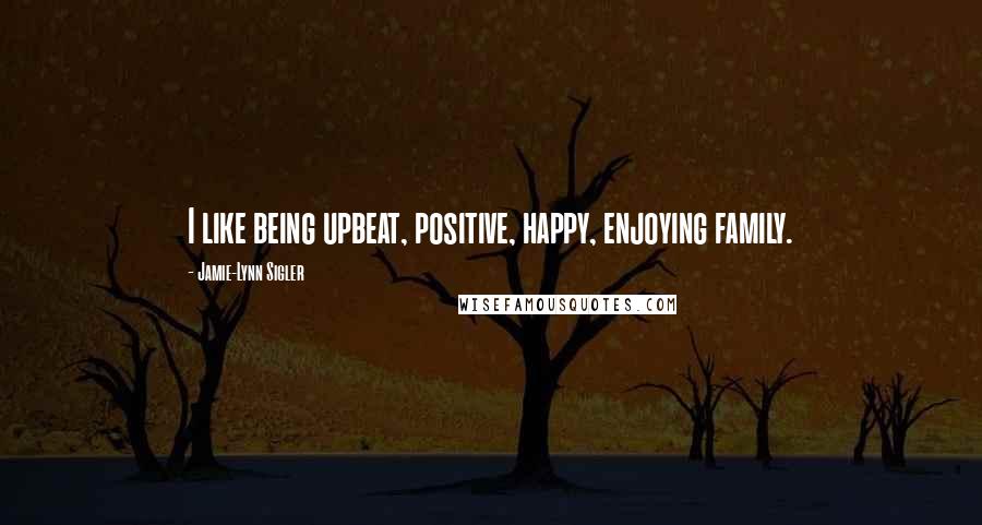 Jamie-Lynn Sigler Quotes: I like being upbeat, positive, happy, enjoying family.
