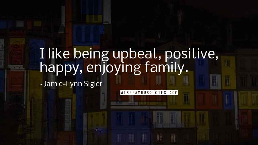 Jamie-Lynn Sigler Quotes: I like being upbeat, positive, happy, enjoying family.