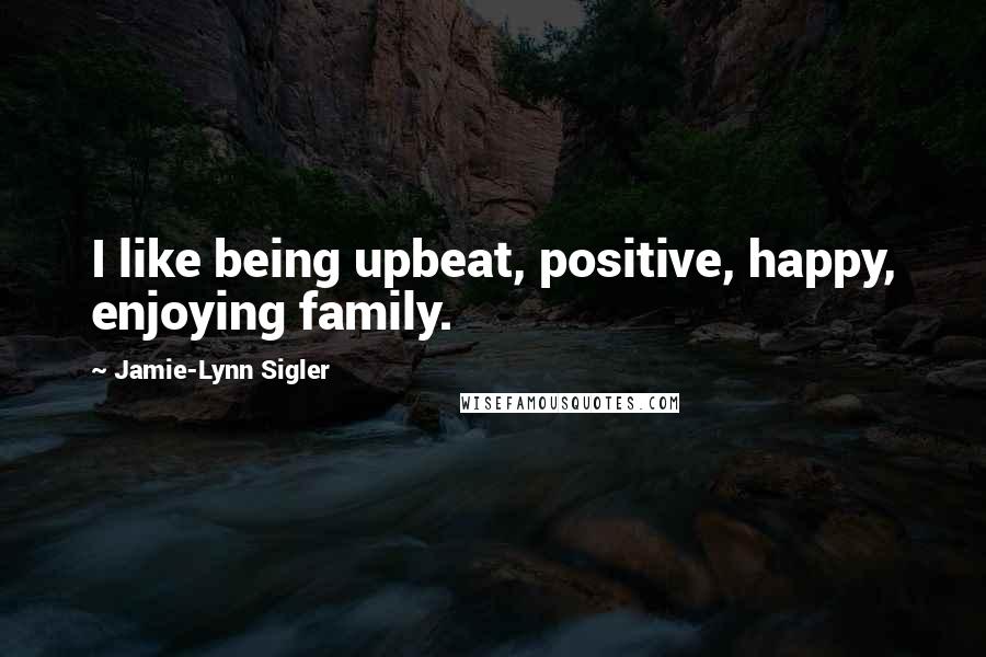 Jamie-Lynn Sigler Quotes: I like being upbeat, positive, happy, enjoying family.