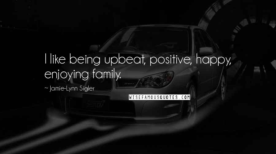 Jamie-Lynn Sigler Quotes: I like being upbeat, positive, happy, enjoying family.