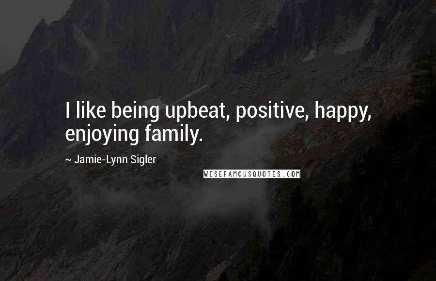 Jamie-Lynn Sigler Quotes: I like being upbeat, positive, happy, enjoying family.
