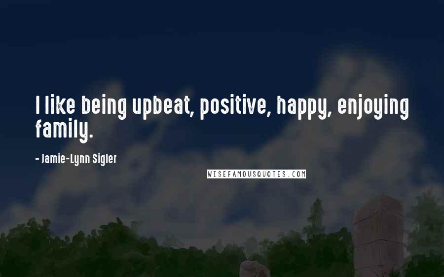 Jamie-Lynn Sigler Quotes: I like being upbeat, positive, happy, enjoying family.
