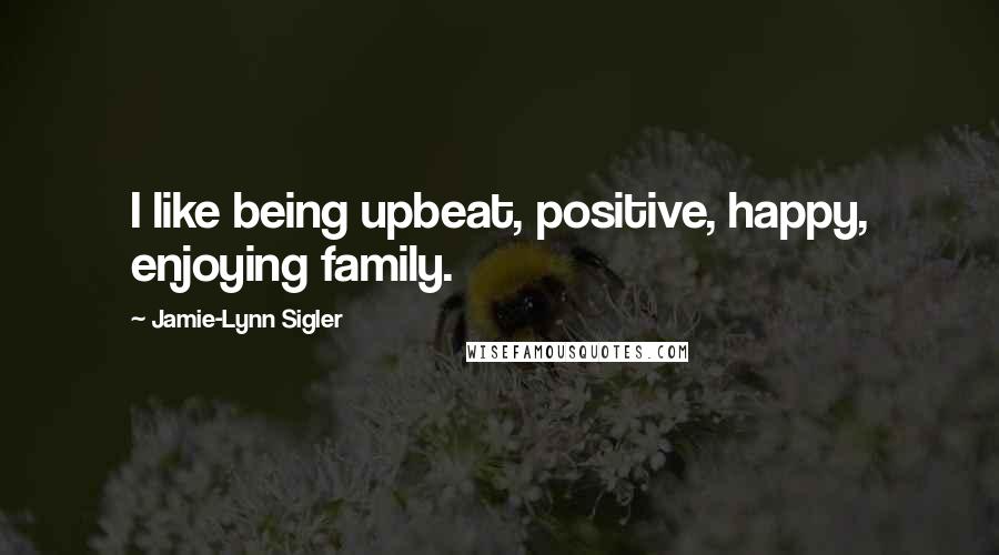 Jamie-Lynn Sigler Quotes: I like being upbeat, positive, happy, enjoying family.