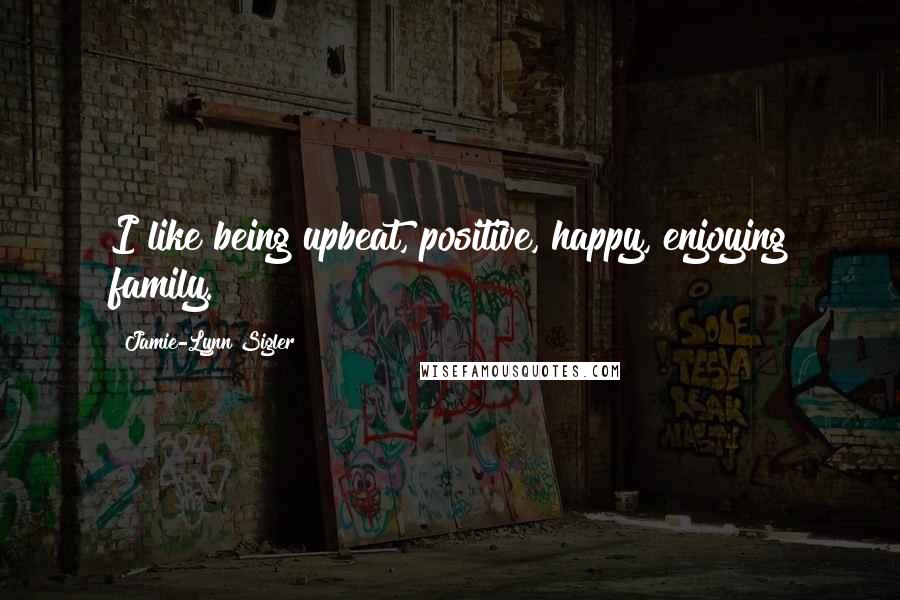 Jamie-Lynn Sigler Quotes: I like being upbeat, positive, happy, enjoying family.