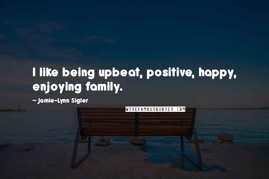Jamie-Lynn Sigler Quotes: I like being upbeat, positive, happy, enjoying family.
