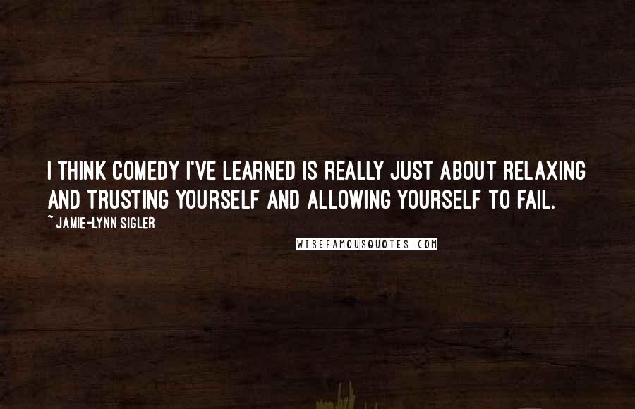 Jamie-Lynn Sigler Quotes: I think comedy I've learned is really just about relaxing and trusting yourself and allowing yourself to fail.