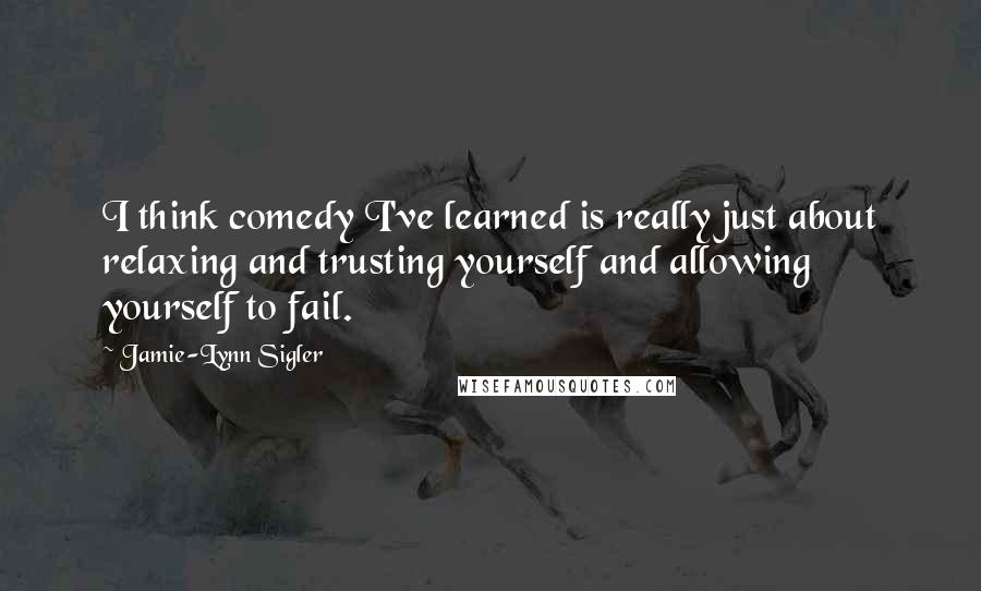 Jamie-Lynn Sigler Quotes: I think comedy I've learned is really just about relaxing and trusting yourself and allowing yourself to fail.
