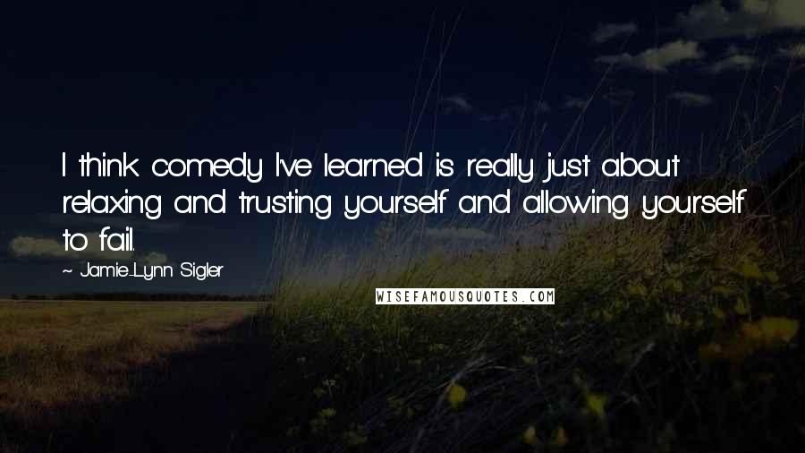 Jamie-Lynn Sigler Quotes: I think comedy I've learned is really just about relaxing and trusting yourself and allowing yourself to fail.