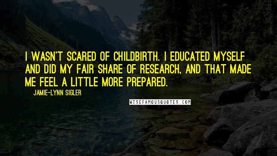 Jamie-Lynn Sigler Quotes: I wasn't scared of childbirth. I educated myself and did my fair share of research, and that made me feel a little more prepared.