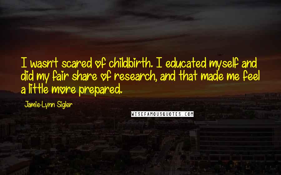 Jamie-Lynn Sigler Quotes: I wasn't scared of childbirth. I educated myself and did my fair share of research, and that made me feel a little more prepared.